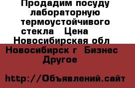 Продадим посуду лабораторную термоустойчивого стекла › Цена ­ 7 - Новосибирская обл., Новосибирск г. Бизнес » Другое   